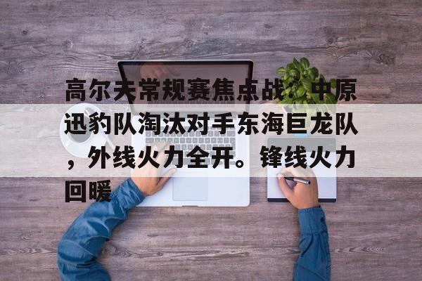 开云体育官网-高尔夫常规赛焦点战：中原迅豹队淘汰对手东海巨龙队，外线火力全开。锋线火力回暖